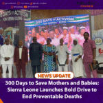 300 Days to Save Mothers and Babies: Sierra Leone Launches Bold Drive to End Preventable Deaths