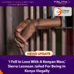 ‘I Fell in Love with A Kenyan Man,’ Sierra Leonean Jailed for Being in Kenya Illegally